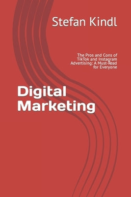 Digital Marketing: The Pros and Cons of TikTok and Instagram Advertising: A Must-Read for Everyone by Kindl, Stefan