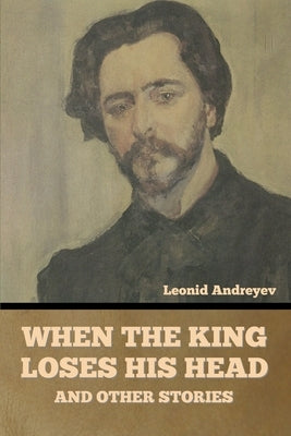 When the King Loses His Head, and Other Stories by Andreyev, Leonid