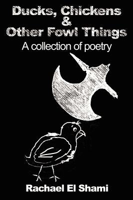 Ducks, Chickens & Other Fowl Things: A Collection of Poetry by El Shami, Rachael