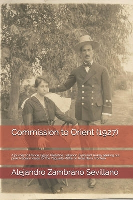 Commission to Orient (1927): A journey to France, Egypt, Palestine, Lebanon, Syria and Turkey seeking out pure Arabian horses for the Yeguada Milit by Zambrano Sevillano, Alejandro
