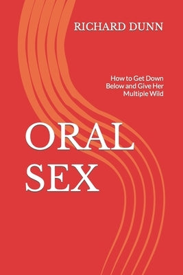 Oral Sex: How to Get Down Below and Give Her Multiple Wild by Dunn, Richard