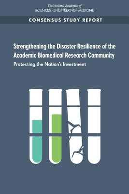 Strengthening the Disaster Resilience of the Academic Biomedical Research Community: Protecting the Nation's Investment by National Academies of Sciences Engineeri