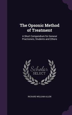 The Opsonic Method of Treatment: A Short Compendium for General Practioners, Students and Others by Allen, Richard William