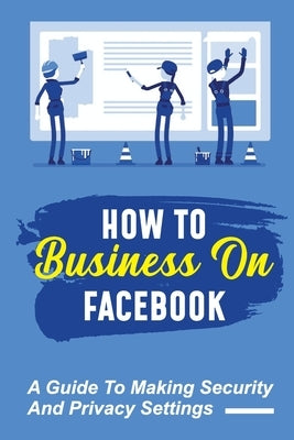 How To Business On Facebook: A Guide To Making Security And Privacy Settings: Facebook Campaigns by Winkowski, Elisha