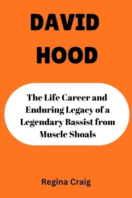 David Hood: The Life Career and Enduring Legacy of Legendary Bassist from Muscle Shoals by Craig, Regina