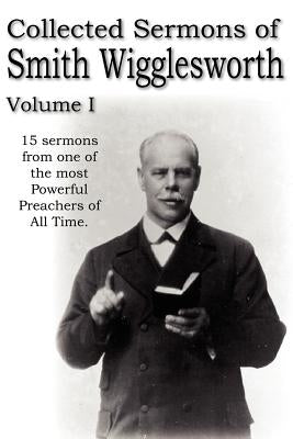Collected Sermons of Smith Wigglesworth, Volume I by Wigglesworth, Smith