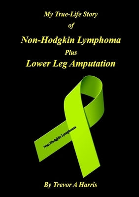 My True-Life Story of Non-Hodgkin Lymphoma plus Amputation by Harris, Trevor A.