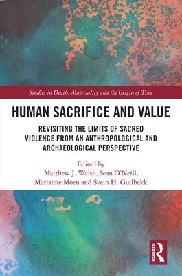 Human Sacrifice and Value: Revisiting the Limits of Sacred Violence from an Anthropological and Archaeological Perspective by Walsh, Matthew J.