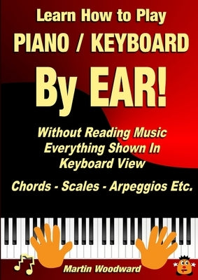 Learn How to Play Piano / Keyboard BY EAR! Without Reading Music: Everything Shown In Keyboard View Chords - Scales - Arpeggios Etc. by Woodward, Martin