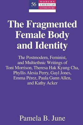 The Fragmented Female Body and Identity: The Postmodern, Feminist, and Multiethnic Writings of Toni Morrison, Theresa Hak Kyung Cha, Phyllis Alesia Pe by Hakutani, Yoshinobu