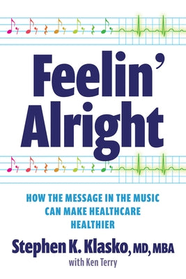 Feelin' Alright: How the Message in the Music Can Make Healthcare Healthier by Klasko, Stephen K.