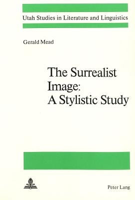The Surrealist Image: - A Stylistic Study: A Stylistic Study by Mead, Gerald