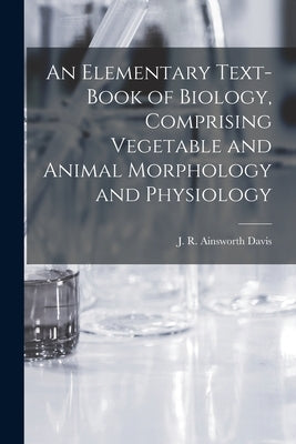 An Elementary Text-book of Biology, Comprising Vegetable and Animal Morphology and Physiology by Ainsworth Davis, J. R. (James Richard)
