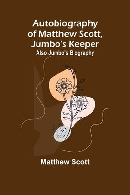 Autobiography of Matthew Scott, Jumbo's Keeper; Also Jumbo's Biography, by Scott, Matthew
