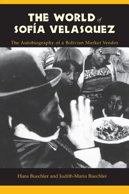 The World of Sofia Velasquez: The Autobiography of a Bolivian Market Vendor by Buechler, Hans
