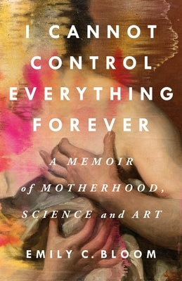 I Cannot Control Everything Forever: A Memoir of Motherhood, Science, and Art by Bloom, Emily C.