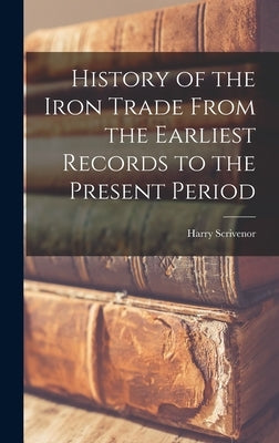 History of the Iron Trade From the Earliest Records to the Present Period by Scrivenor, Harry