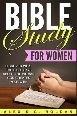 Bible Study for Women: Discover What The Bible Says About The Woman God Created You To Be by Roldan, Alexis G.
