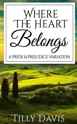 Where The Heart Belongs: A Darcy and Elizabeth Pride and Prejudice Variation by Davis, Tilly