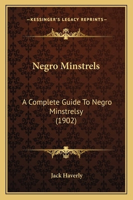 Negro Minstrels: A Complete Guide to Negro Minstrelsy (1902) by Haverly, Jack