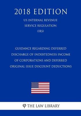 Guidance Regarding Deferred Discharge of Indebtedness Income of Corporations and Deferred Original Issue Discount Deductions (US Internal Revenue Serv by The Law Library