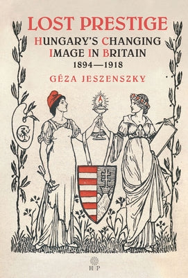 Lost Prestige: Hungary's Changing Image in Britain 1894-1918 by Jeszenszky, Géza