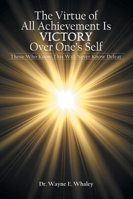 The Virtue of All Achievement Is Victory over One's Self: Those Who Know This Will Never Know Defeat by Whaley, Wayne E.