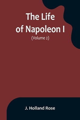 The Life of Napoleon I (Volume 2) by Holland Rose, J.