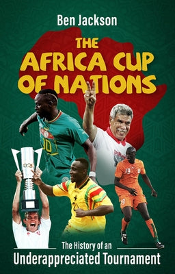 The Africa Cup of Nations: The History of an Underappreciated Tournament by Jackson, Ben
