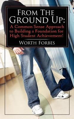 From The Ground Up: A Common Sense Approach to Building a Foundation for High Student Achievement! by Forbes, Worth