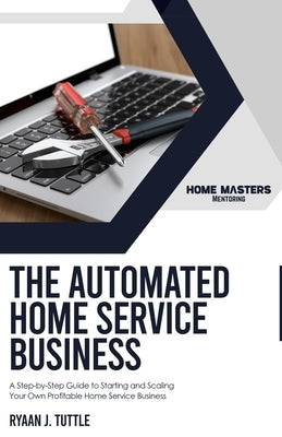 The Automated Home Service Business: A Step-by-Step Guide to Starting and Scaling Your Own Profitable Home Service Business by Tuttle, Ryaan J.