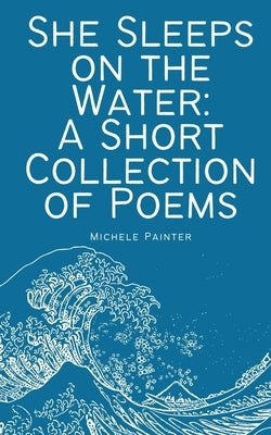 She Sleeps on the Water: A Short Collection of Poems by Painter, Michele