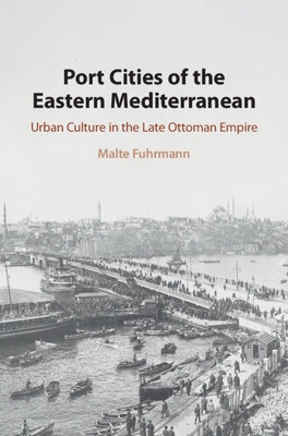 Port Cities of the Eastern Mediterranean: Urban Culture in the Late Ottoman Empire by Fuhrmann, Malte