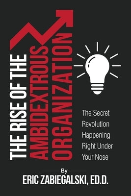 The Rise of the Ambidextrous Organization: The Secret Revolution Happening Right Under Your Nose by Zabiegalski, Eric