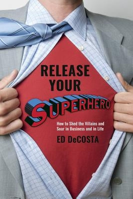 Release Your Superhero: How to Shed the Villains and Soar in Business and in Life by Decosta, Ed