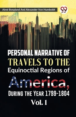 Personal Narrative of Travels to the Equinoctial Regions of America, During the Year 1799-1804 Vol. 1 by Bonpland, Aime