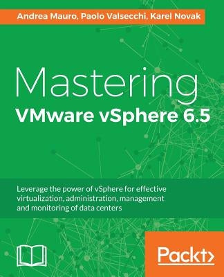 Mastering VMware vSphere 6.5: Leverage the power of vSphere for effective virtualization, administration, management and monitoring of data centers by Mauro, Andrea