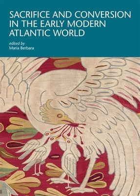 Sacrifice and Conversion in the Early Modern Atlantic World by Berbara, Maria