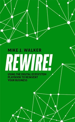 Rewire!: Using the Digital Ecosystem Playbook to Reinvent Your Business by Mike J. Walker