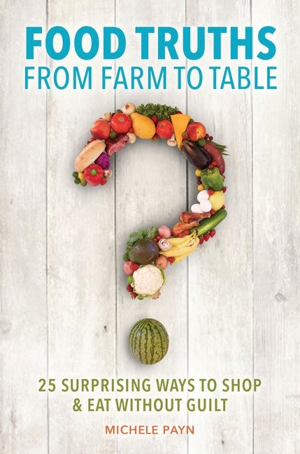 Food Truths from Farm to Table: 25 Surprising Ways to Shop & Eat Without Guilt by Payn, Michele