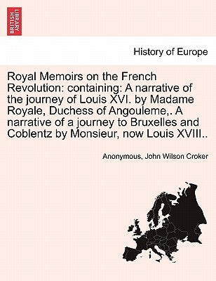 Royal Memoirs on the French Revolution: Containing: A Narrative of the Journey of Louis XVI. by Madame Royale, Duchess of Angouleme, . a Narrative of by Anonymous