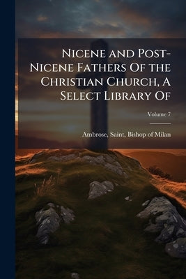 Nicene and Post-Nicene Fathers Of the Christian Church, A Select Library Of by Ambrose, Saint Bishop of Milan