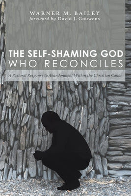 The Self-Shaming God Who Reconciles: A Pastoral Response to Abandonment Within the Christian Canon by Bailey, Warner M.