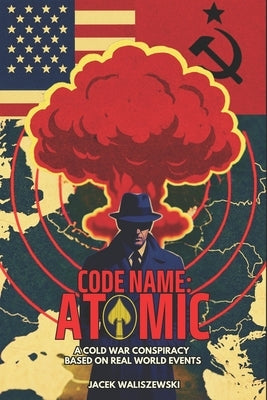 Code Name: ATOMIC: A Cold War Conspiracy - Based on Real World Events by Waliszewski, Jacek