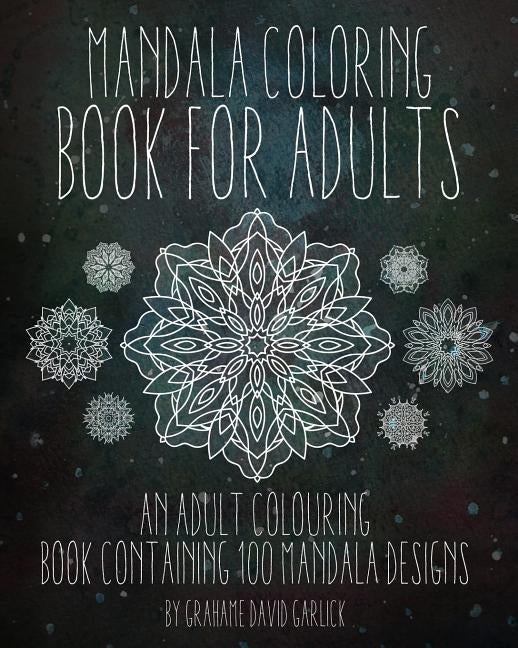 Mandala Coloring Book For Adults: An Adult Colouring Book Containing 100 Mandala Designs by Garlick, Grahame