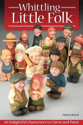 Whittling Little Folk: 20 Delightful Characters to Carve and Paint by Refsal, Harley