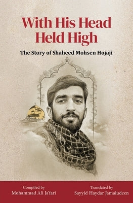 With His Head Held High: The Story of Shaheed Mohsen Hojaji by Ja'fari, Mohammad Ali