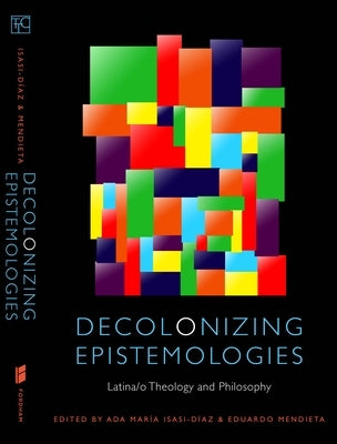 Decolonizing Epistemologies: Latina/O Theology and Philosophy by Isasi-Díaz, Ada María