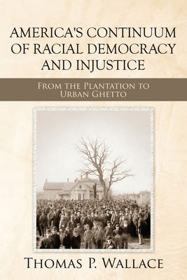 America's Continuum of Racial Democracy and Injustice: From the Plantation to Urban Ghetto by Wallace, Thomas P.