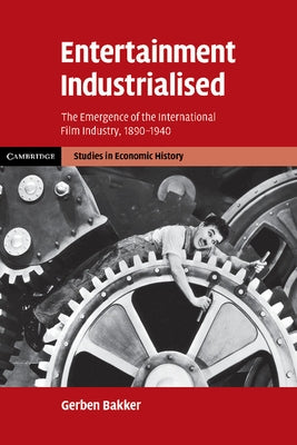 Entertainment Industrialised: The Emergence of the International Film Industry, 1890 1940 by Bakker, Gerben